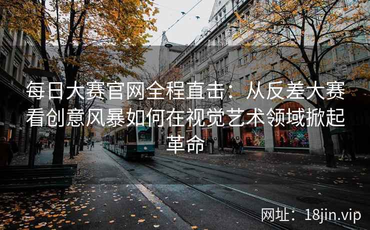 每日大赛官网全程直击：从反差大赛看创意风暴如何在视觉艺术领域掀起革命