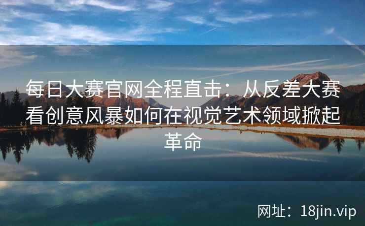 每日大赛官网全程直击：从反差大赛看创意风暴如何在视觉艺术领域掀起革命  第2张