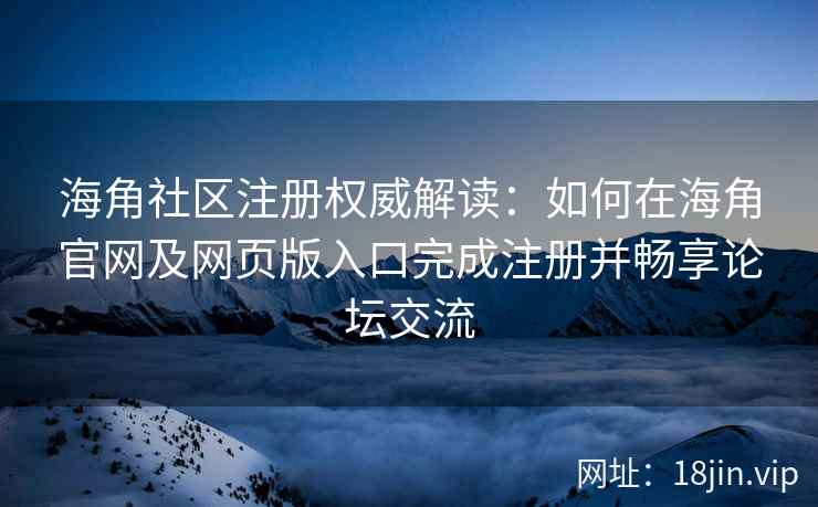 海角社区注册权威解读：如何在海角官网及网页版入口完成注册并畅享论坛交流