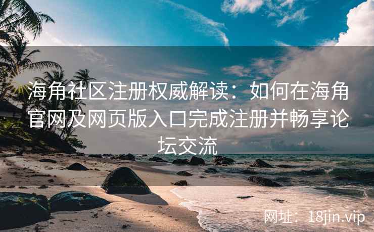 海角社区注册权威解读：如何在海角官网及网页版入口完成注册并畅享论坛交流  第2张
