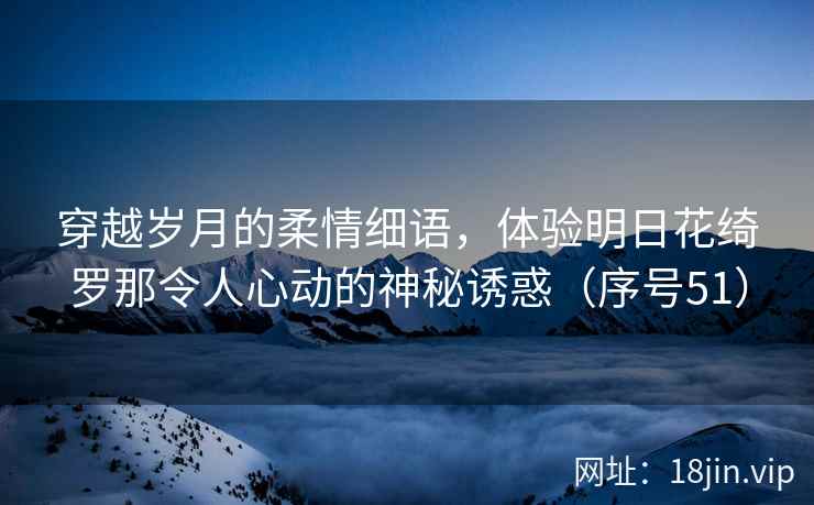 穿越岁月的柔情细语，体验明日花绮罗那令人心动的神秘诱惑（序号51）