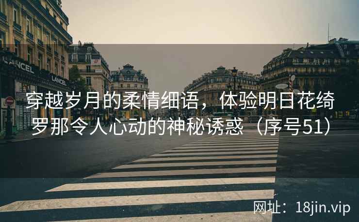 穿越岁月的柔情细语，体验明日花绮罗那令人心动的神秘诱惑（序号51）  第2张
