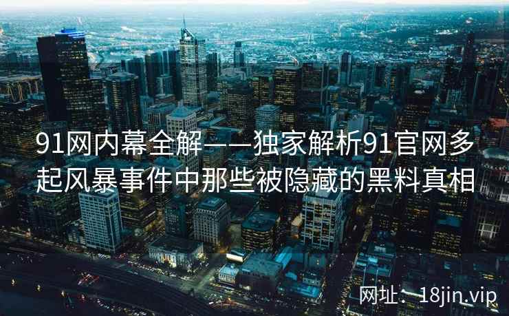 91网内幕全解——独家解析91官网多起风暴事件中那些被隐藏的黑料真相