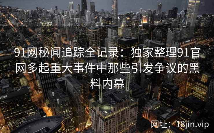 91网秘闻追踪全记录：独家整理91官网多起重大事件中那些引发争议的黑料内幕