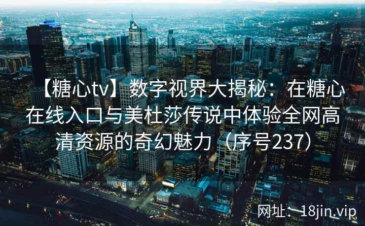 【糖心tv】数字视界大揭秘：在糖心在线入口与美杜莎传说中体验全网高清资源的奇幻魅力（序号237）  第2张