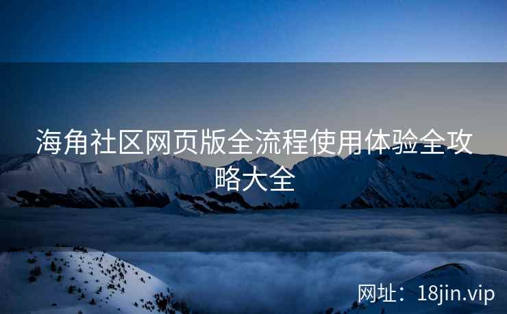 海角社区网页版全流程使用体验全攻略大全
