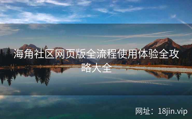 海角社区网页版全流程使用体验全攻略大全  第2张