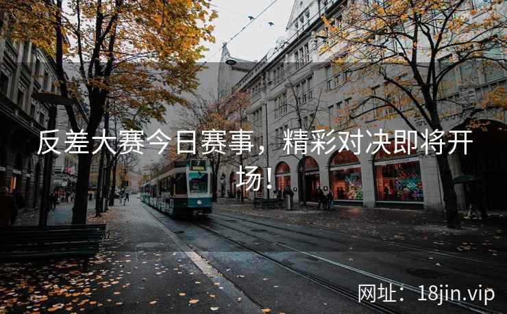 反差大赛今日赛事，精彩对决即将开场！