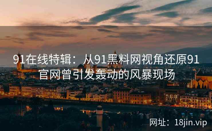 91在线特辑：从91黑料网视角还原91官网曾引发轰动的风暴现场