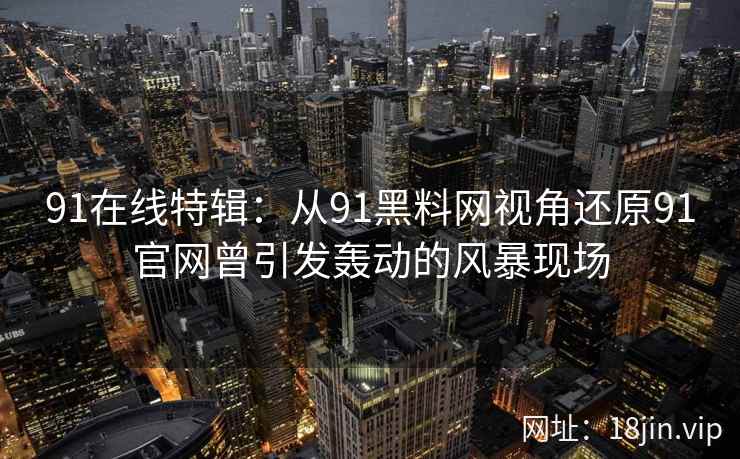91在线特辑：从91黑料网视角还原91官网曾引发轰动的风暴现场  第2张