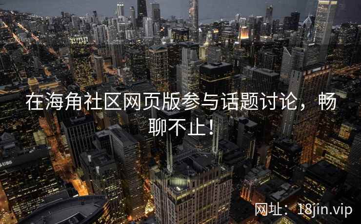 在海角社区网页版参与话题讨论，畅聊不止！