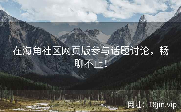 在海角社区网页版参与话题讨论，畅聊不止！  第2张