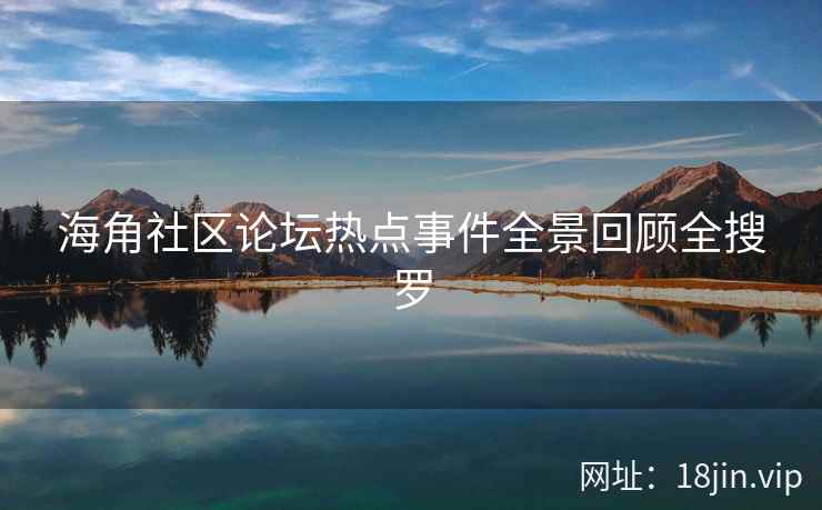 海角社区论坛热点事件全景回顾全搜罗