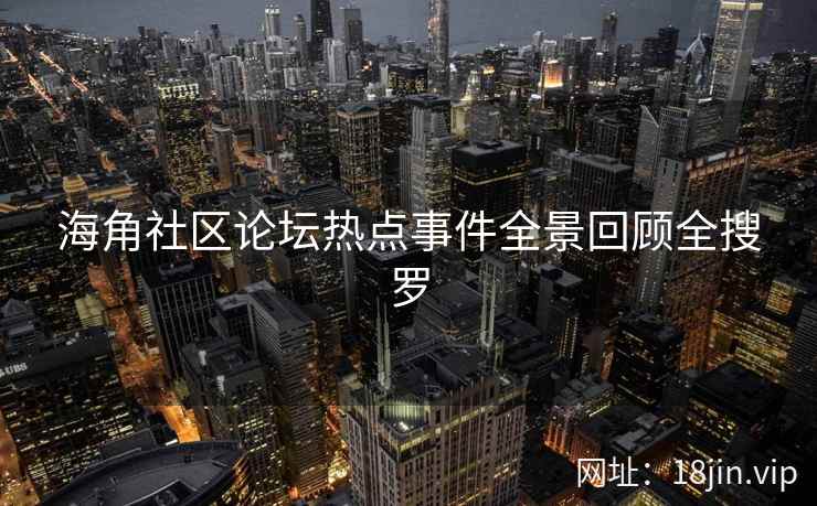 海角社区论坛热点事件全景回顾全搜罗  第2张
