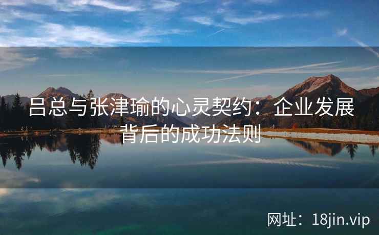 吕总与张津瑜的心灵契约：企业发展背后的成功法则