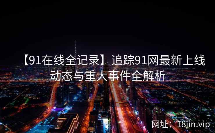 【91在线全记录】追踪91网最新上线动态与重大事件全解析