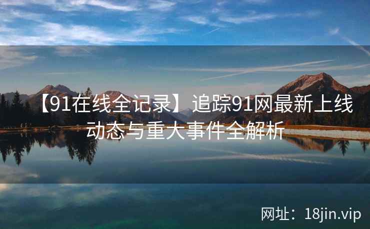 【91在线全记录】追踪91网最新上线动态与重大事件全解析  第2张