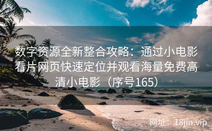 数字资源全新整合攻略：通过小电影看片网页快速定位并观看海量免费高清小电影（序号165）