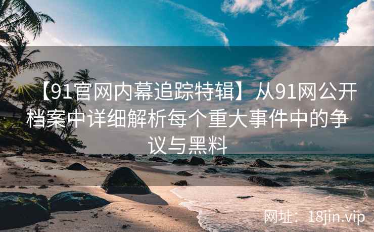 【91官网内幕追踪特辑】从91网公开档案中详细解析每个重大事件中的争议与黑料  第2张