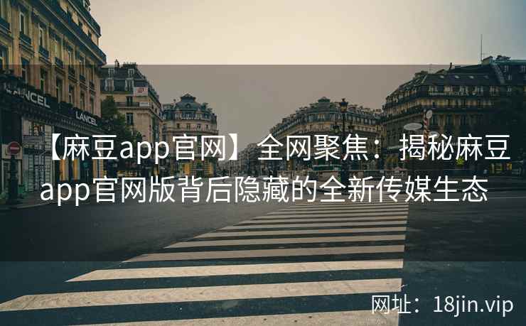 【麻豆app官网】全网聚焦：揭秘麻豆app官网版背后隐藏的全新传媒生态  第2张
