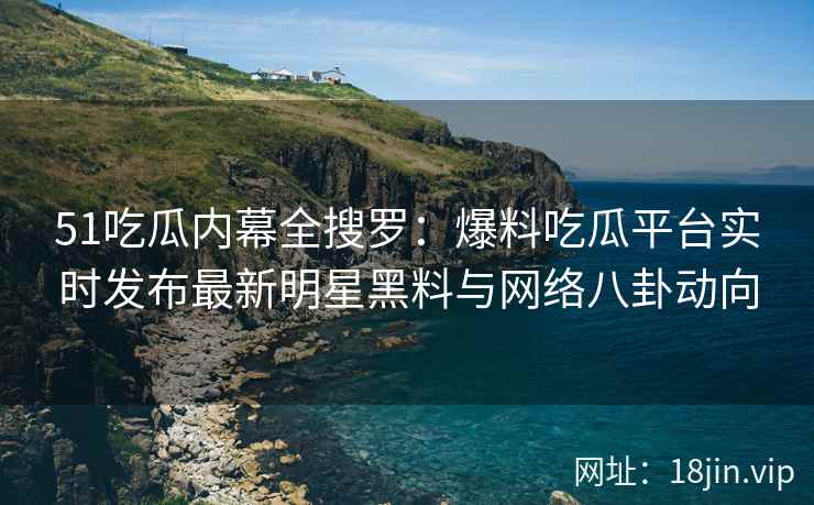 51吃瓜内幕全搜罗：爆料吃瓜平台实时发布最新明星黑料与网络八卦动向  第2张