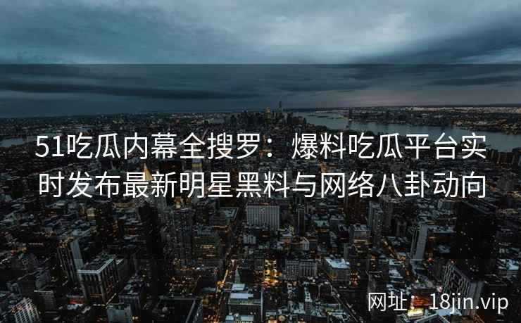 51吃瓜内幕全搜罗：爆料吃瓜平台实时发布最新明星黑料与网络八卦动向
