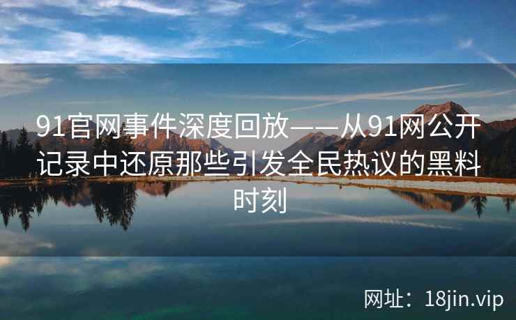 91官网事件深度回放——从91网公开记录中还原那些引发全民热议的黑料时刻