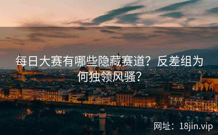 每日大赛有哪些隐藏赛道？反差组为何独领风骚？