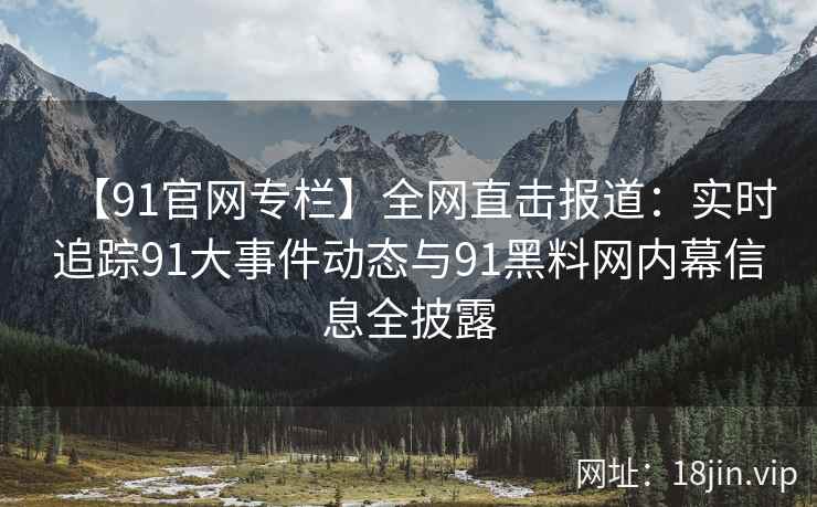 【91官网专栏】全网直击报道：实时追踪91大事件动态与91黑料网内幕信息全披露  第1张