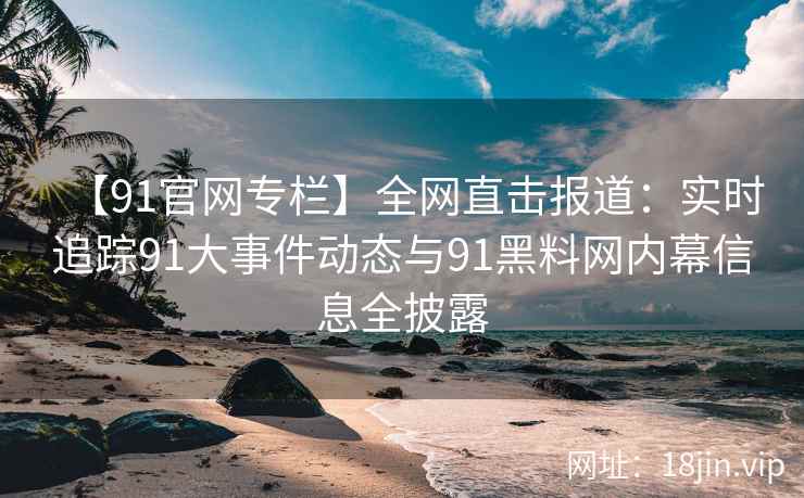【91官网专栏】全网直击报道：实时追踪91大事件动态与91黑料网内幕信息全披露  第2张