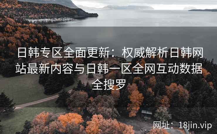 日韩专区全面更新：权威解析日韩网站最新内容与日韩一区全网互动数据全搜罗  第2张