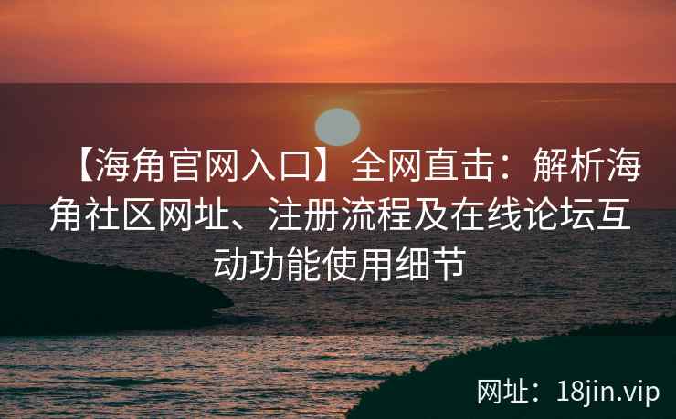 【海角官网入口】全网直击：解析海角社区网址、注册流程及在线论坛互动功能使用细节
