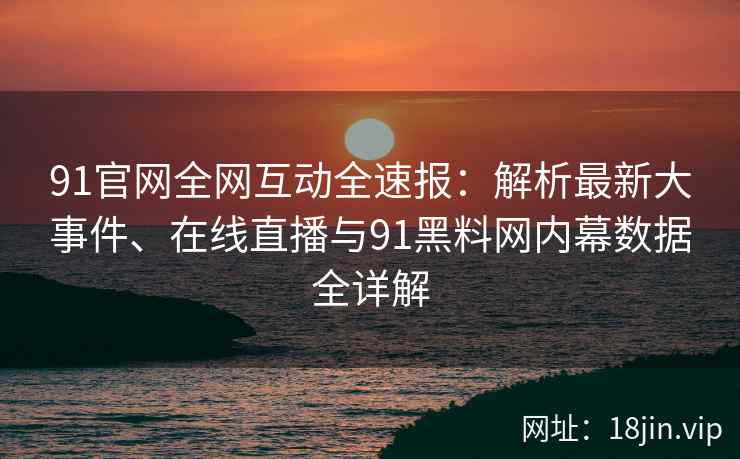 91官网全网互动全速报：解析最新大事件、在线直播与91黑料网内幕数据全详解  第2张