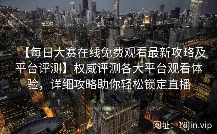 【每日大赛在线免费观看最新攻略及平台评测】权威评测各大平台观看体验，详细攻略助你轻松锁定直播  第2张
