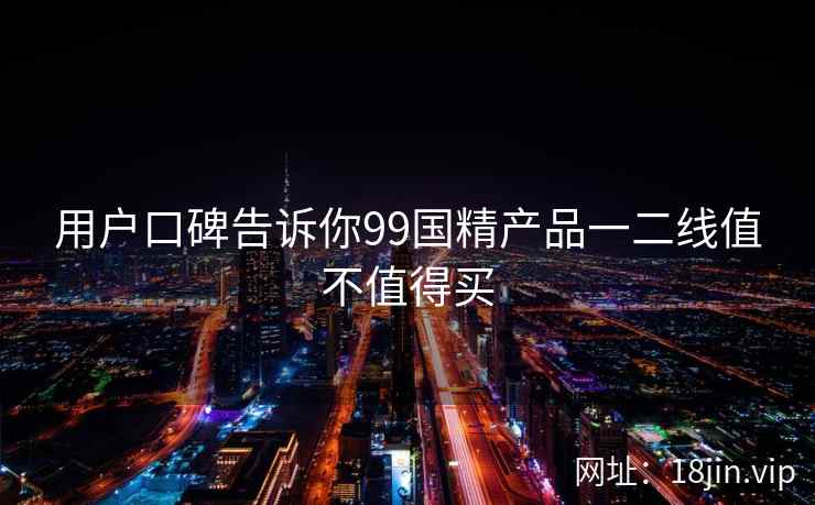 用户口碑告诉你99国精产品一二线值不值得买  第2张