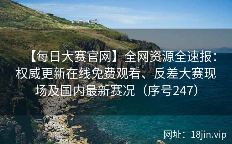 【每日大赛官网】全网资源全速报：权威更新在线免费观看、反差大赛现场及国内最新赛况（序号247）  第1张