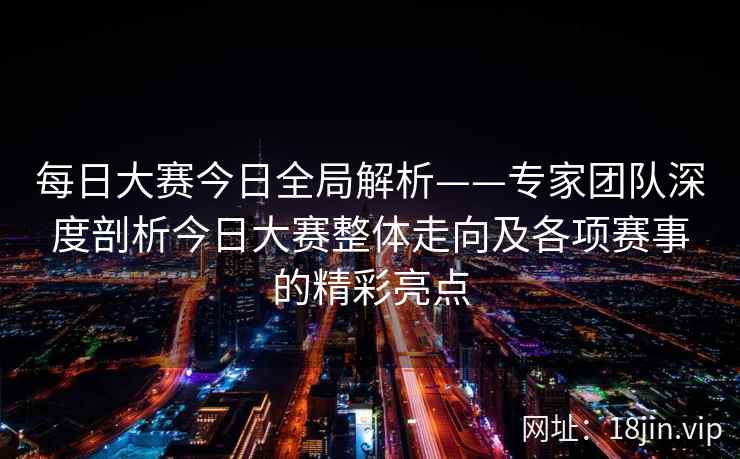 每日大赛今日全局解析——专家团队深度剖析今日大赛整体走向及各项赛事的精彩亮点  第2张
