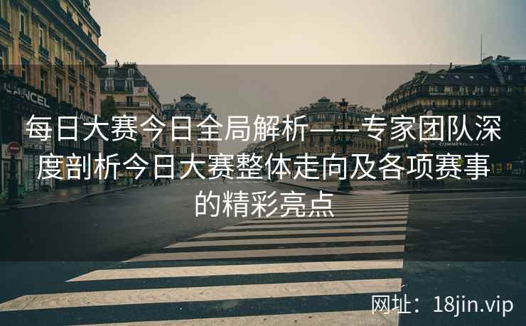 每日大赛今日全局解析——专家团队深度剖析今日大赛整体走向及各项赛事的精彩亮点  第1张