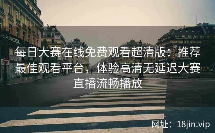 每日大赛在线免费观看超清版：推荐最佳观看平台，体验高清无延迟大赛直播流畅播放